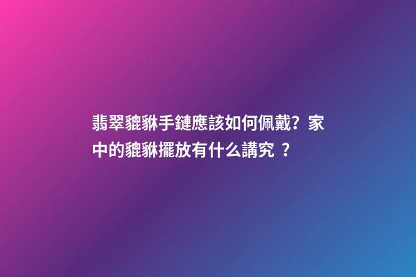翡翠貔貅手鏈應該如何佩戴？家中的貔貅擺放有什么講究？